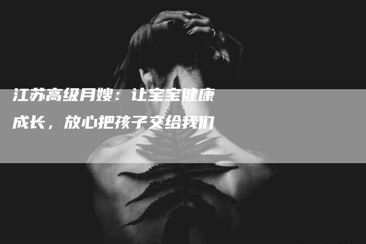 江苏高级月嫂：让宝宝健康成长，放心把孩子交给我们