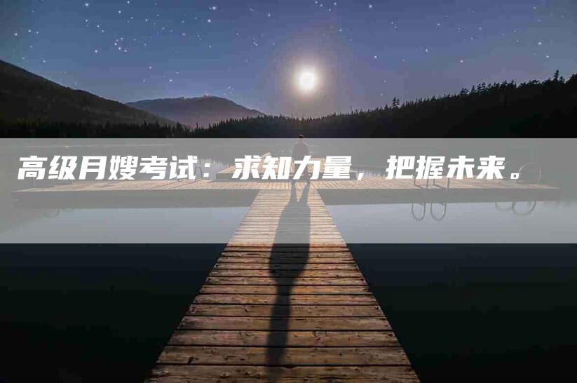 高级月嫂考试：求知力量，把握未来。-住家保姆月嫂服务_家政保洁钟点工家政服务_速上门月嫂网首页