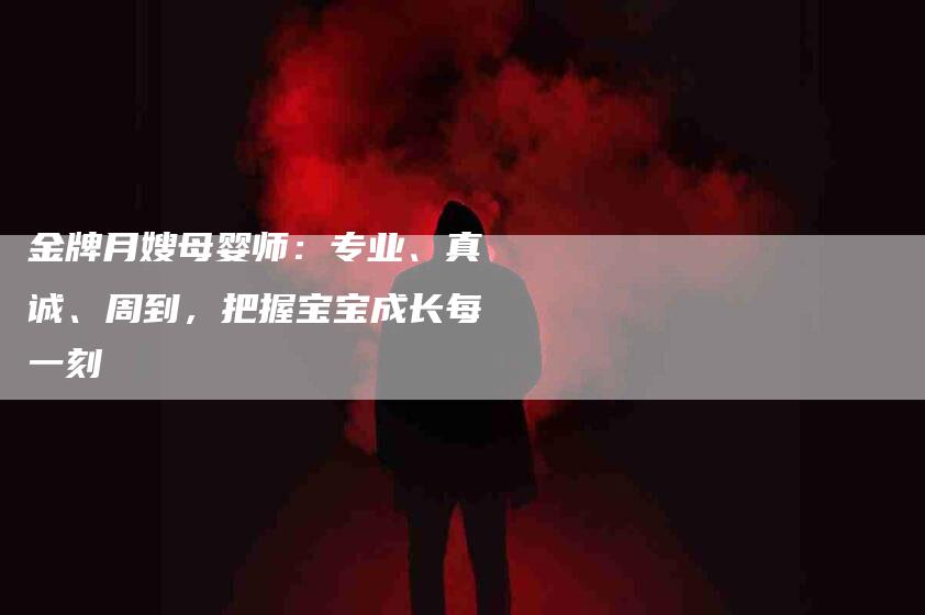 金牌月嫂母婴师：专业、真诚、周到，把握宝宝成长每一刻