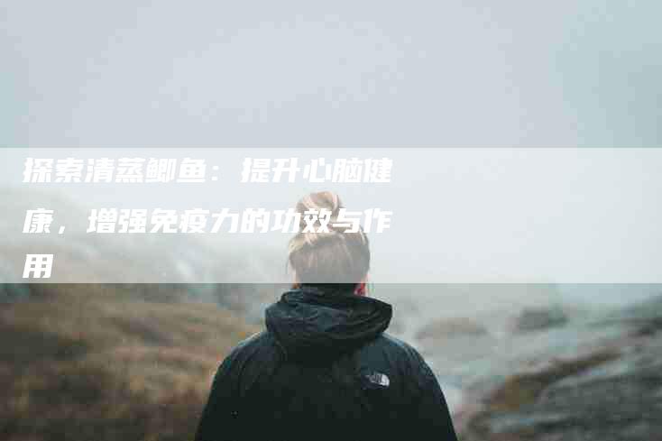 探索清蒸鲫鱼：提升心脑健康，增强免疫力的功效与作用