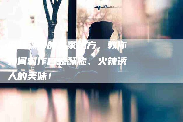 麻辣螺蛳的独家秘方，教你如何制作口感酥脆、火辣诱人的美味！
