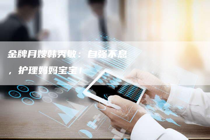 金牌月嫂韩秀敏：自强不息，护理妈妈宝宝！-住家保姆月嫂服务_家政保洁钟点工家政服务_速上门月嫂网首页
