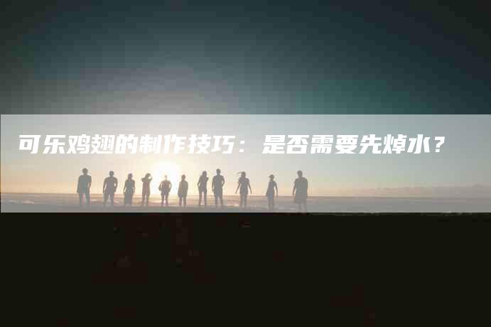 可乐鸡翅的制作技巧：是否需要先焯水？-住家保姆月嫂服务_家政保洁钟点工家政服务_速上门月嫂网首页