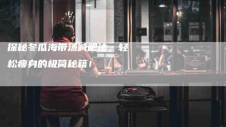 探秘冬瓜海带汤减肥法，轻松瘦身的极简秘籍！