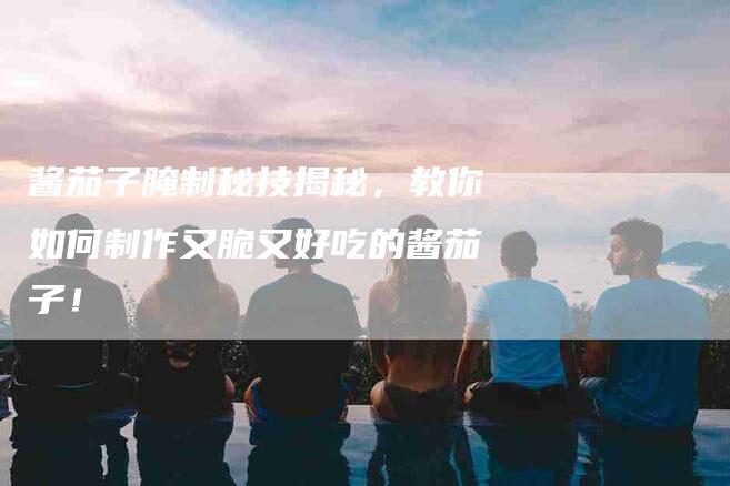 酱茄子腌制秘技揭秘，教你如何制作又脆又好吃的酱茄子！-住家保姆月嫂服务_家政保洁钟点工家政服务_速上门月嫂网首页