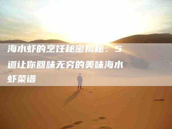 海水虾的烹饪秘密揭秘：5道让你回味无穷的美味海水虾菜谱-速上门月嫂网