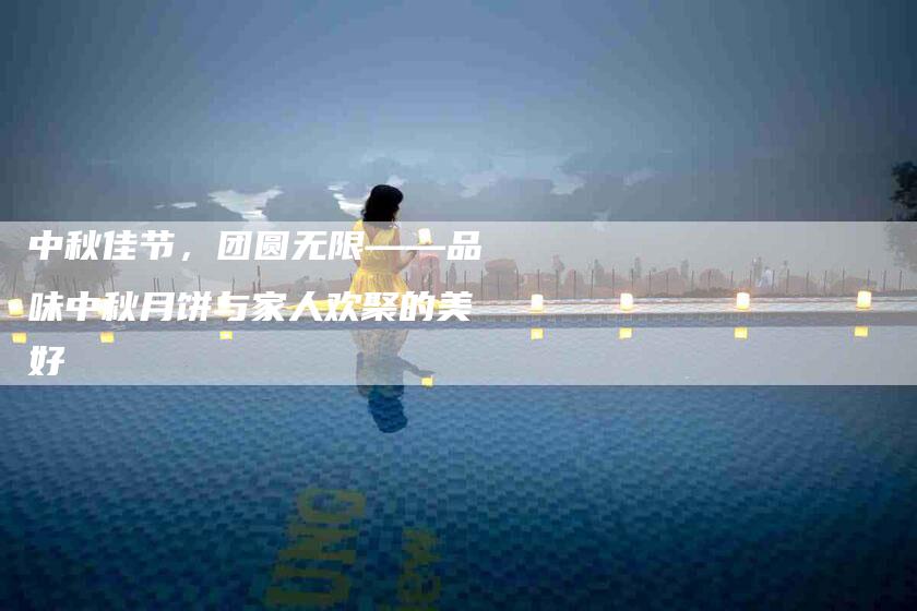 中秋佳节,团圆无限——品味中秋月饼与家人欢聚的美好-住家保姆月嫂服务_家政保洁钟点工家政服务_速上门月嫂网首页