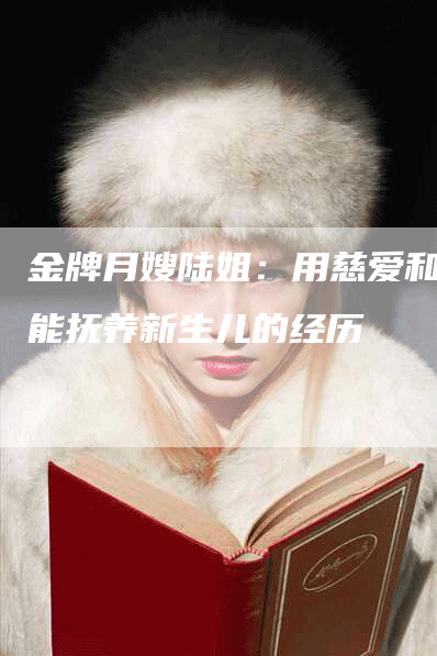 金牌月嫂陆姐：用慈爱和技能抚养新生儿的经历-住家保姆月嫂服务_家政保洁钟点工家政服务_速上门月嫂网首页