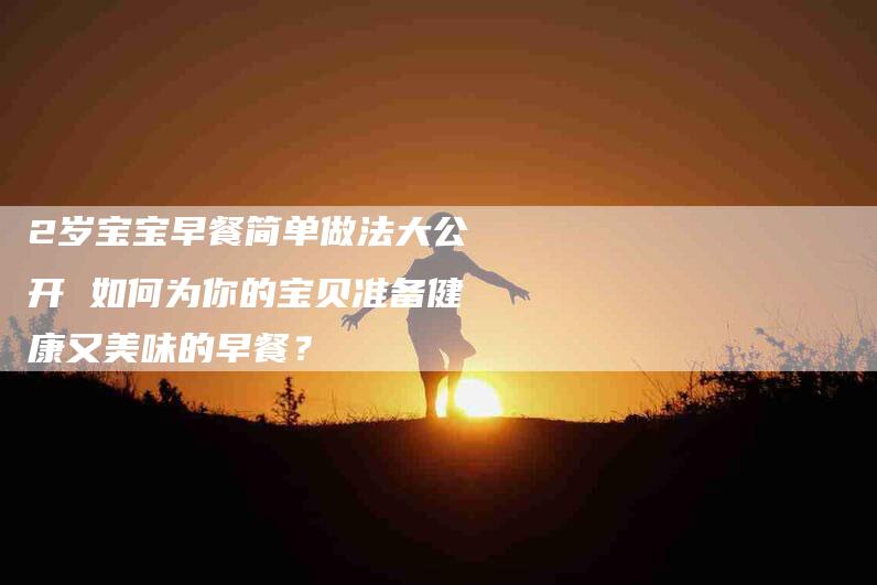2岁宝宝早餐简单做法大公开 如何为你的宝贝准备健康又美味的早餐？-住家保姆月嫂服务_家政保洁钟点工家政服务_速上门月嫂网首页