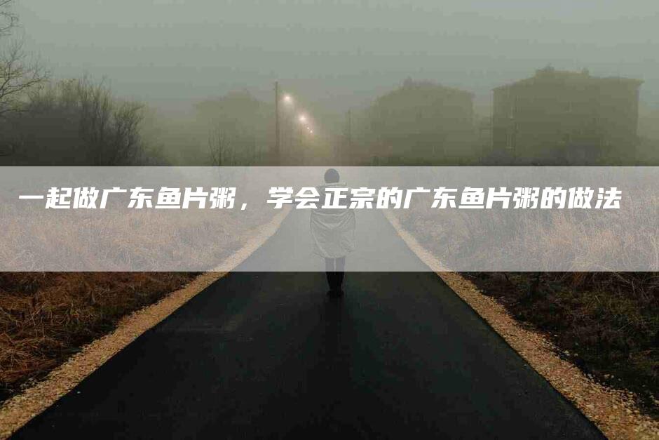 一起做广东鱼片粥，学会正宗的广东鱼片粥的做法