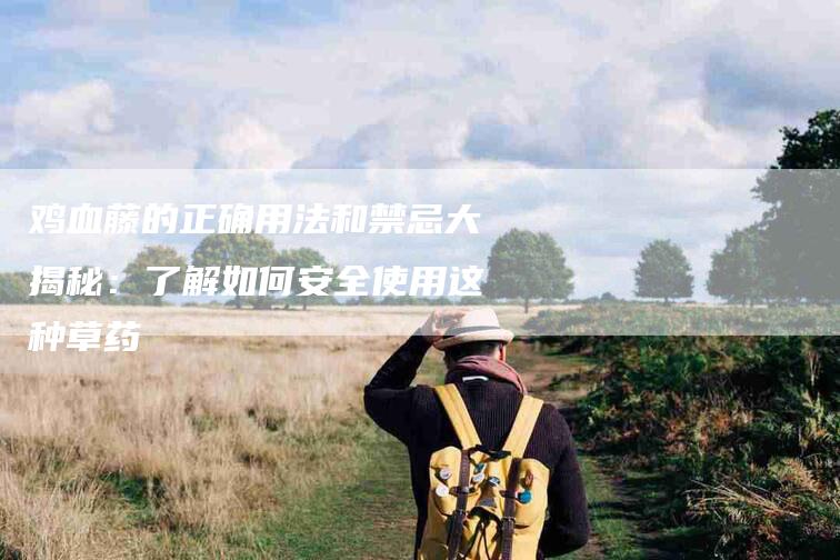 鸡血藤的正确用法和禁忌大揭秘：了解如何安全使用这种草药
