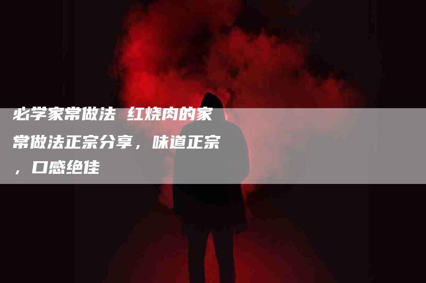 必学家常做法 红烧肉的家常做法正宗分享，味道正宗，口感绝佳