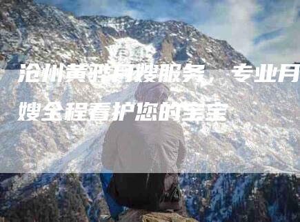 沧州黄骅月嫂服务，专业月嫂全程看护您的宝宝