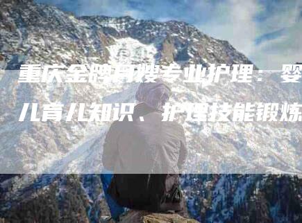 重庆金牌月嫂专业护理：婴儿育儿知识、护理技能锻炼