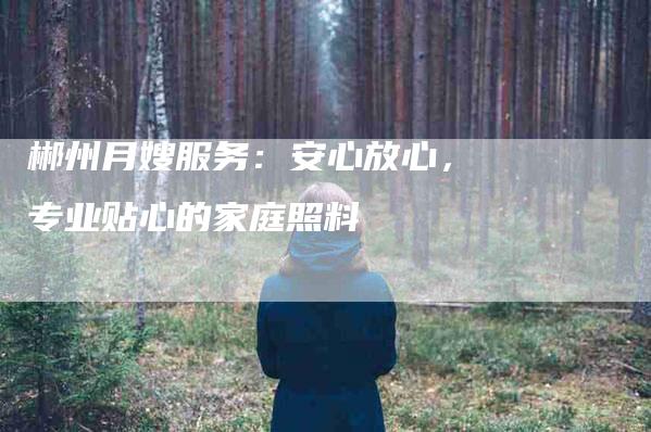 郴州月嫂服务：安心放心，专业贴心的家庭照料-住家保姆月嫂服务_家政保洁钟点工家政服务_速上门月嫂网首页