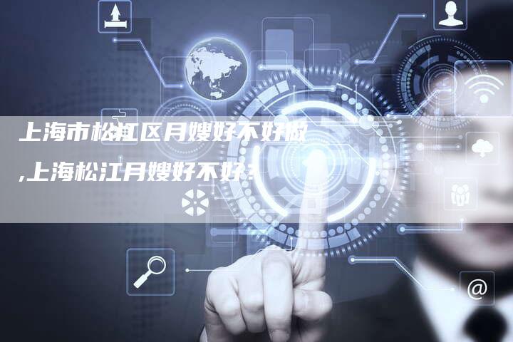 上海市松江区月嫂好不好做,上海松江月嫂好不好？-住家保姆月嫂服务_家政保洁钟点工家政服务_速上门月嫂网首页