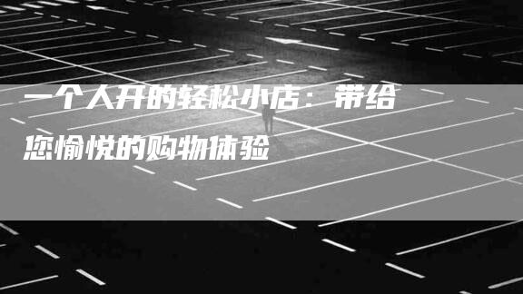 一个人开的轻松小店：带给您愉悦的购物体验-住家保姆月嫂服务_家政保洁钟点工家政服务_速上门月嫂网首页