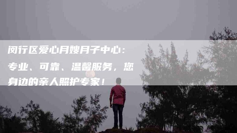 闵行区爱心月嫂月子中心：专业、可靠、温馨服务，您身边的亲人照护专家！-速上门月嫂网