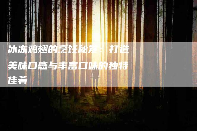 冰冻鸡翅的烹饪秘笈：打造美味口感与丰富口味的独特佳肴
