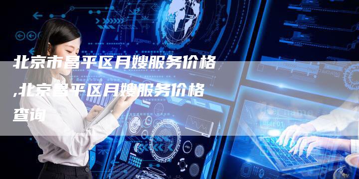 北京市昌平区月嫂服务价格,北京昌平区月嫂服务价格查询-住家保姆月嫂服务_家政保洁钟点工家政服务_速上门月嫂网首页
