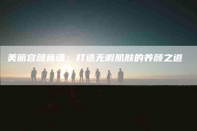 美丽容颜食谱：打造无暇肌肤的养颜之道