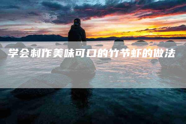 学会制作美味可口的竹节虾的做法-住家保姆月嫂服务_家政保洁钟点工家政服务_速上门月嫂网首页