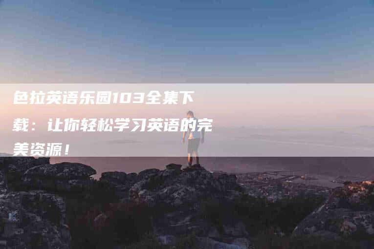 色拉英语乐园103全集下载：让你轻松学习英语的完美资源！-住家保姆月嫂服务_家政保洁钟点工家政服务_速上门月嫂网首页