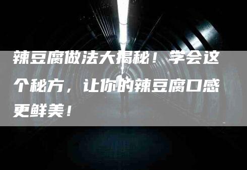 辣豆腐做法大揭秘！学会这个秘方，让你的辣豆腐口感更鲜美！-住家保姆月嫂服务_家政保洁钟点工家政服务_速上门月嫂网首页