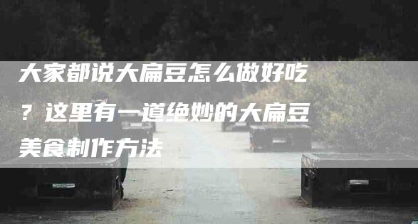 大家都说大扁豆怎么做好吃？这里有一道绝妙的大扁豆美食制作方法-住家保姆月嫂服务_家政保洁钟点工家政服务_速上门月嫂网首页