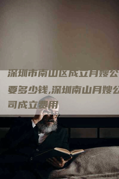 深圳市南山区成立月嫂公司要多少钱,深圳南山月嫂公司成立费用