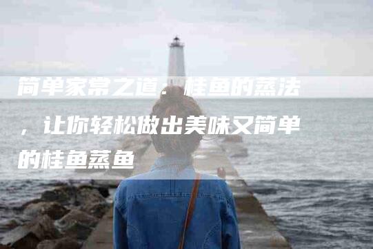 简单家常之道：桂鱼的蒸法，让你轻松做出美味又简单的桂鱼蒸鱼