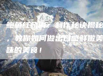 鲍鱼红烧肉：制作秘诀揭秘，教你如何做出口感鲜嫩美味的美食！
