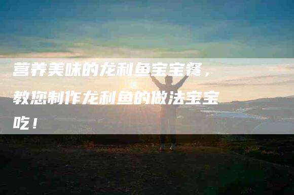 营养美味的龙利鱼宝宝餐，教您制作龙利鱼的做法宝宝吃！-住家保姆月嫂服务_家政保洁钟点工家政服务_速上门月嫂网首页