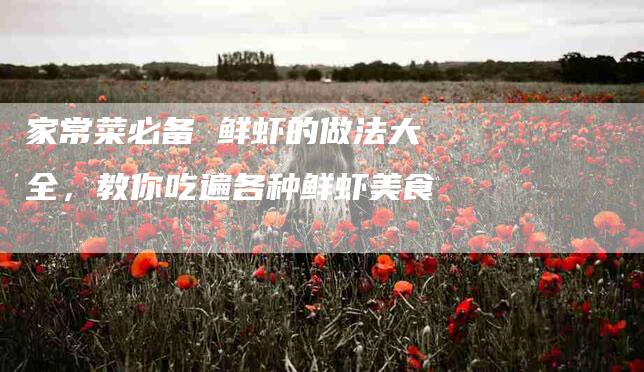 家常菜必备 鲜虾的做法大全，教你吃遍各种鲜虾美食
