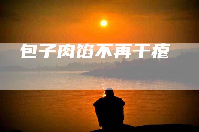 包子肉馅不再干瘪-住家保姆月嫂服务_家政保洁钟点工家政服务_速上门月嫂网首页