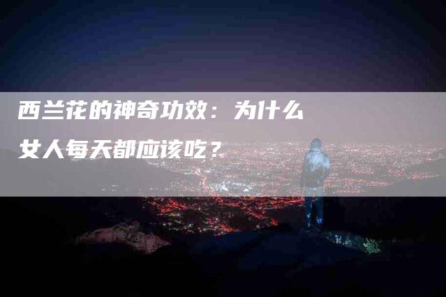 西兰花的神奇功效：为什么女人每天都应该吃？-速上门月嫂网