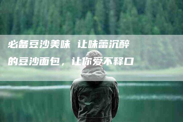 必备豆沙美味 让味蕾沉醉的豆沙面包，让你爱不释口