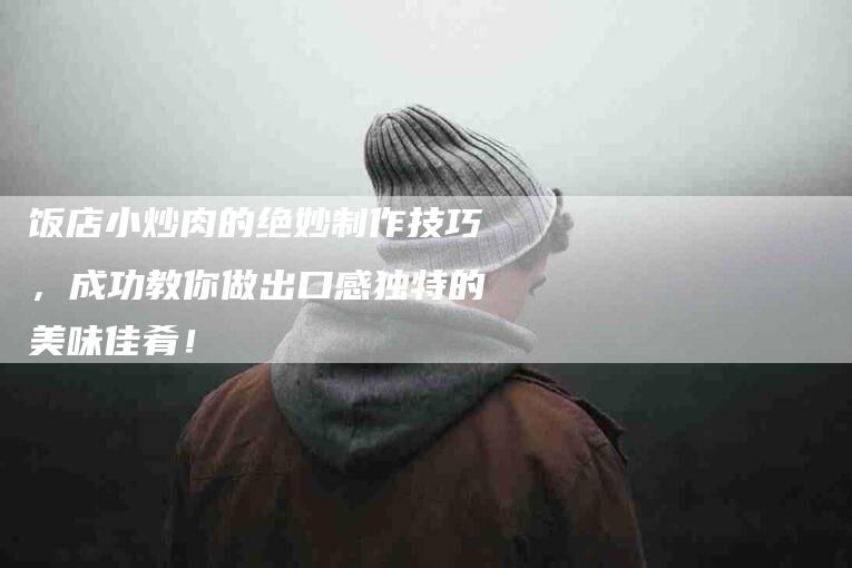 饭店小炒肉的绝妙制作技巧，成功教你做出口感独特的美味佳肴！