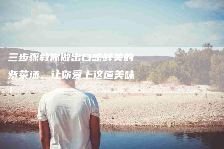 三步骤教你做出口感鲜美的紫菜汤，让你爱上这道美味！-住家保姆月嫂服务_家政保洁钟点工家政服务_速上门月嫂网首页