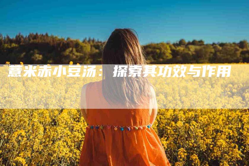 薏米赤小豆汤：探索其功效与作用