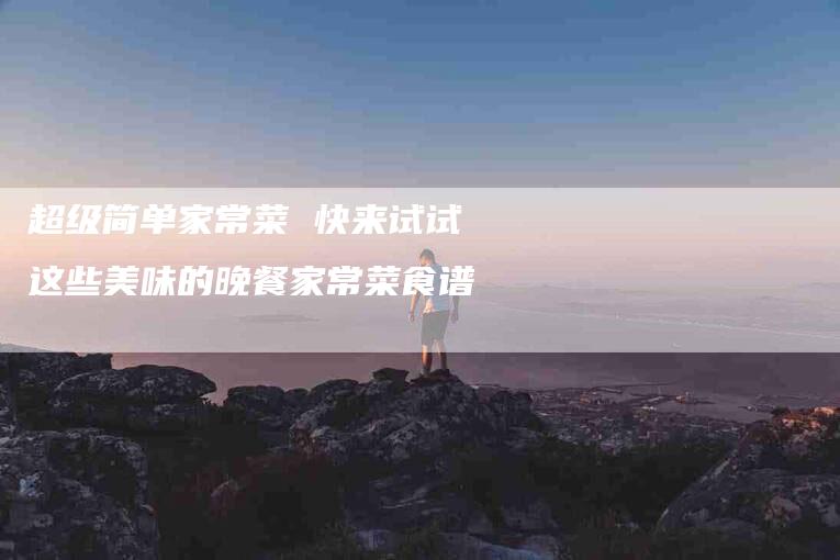 超级简单家常菜 快来试试这些美味的晚餐家常菜食谱-住家保姆月嫂服务_家政保洁钟点工家政服务_速上门月嫂网首页