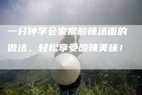 一分钟学会家常酸辣汤面的做法，轻松享受酸辣美味！-住家保姆月嫂服务_家政保洁钟点工家政服务_速上门月嫂网首页