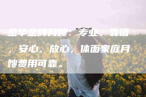 金华金牌月嫂：专业、靠谱，安心、放心，体面家庭月嫂费用可靠。