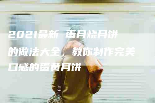 2021最新 蛋月烧月饼的做法大全，教你制作完美口感的蛋黄月饼
