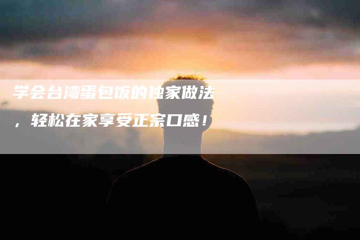 学会台湾蛋包饭的独家做法，轻松在家享受正宗口感！