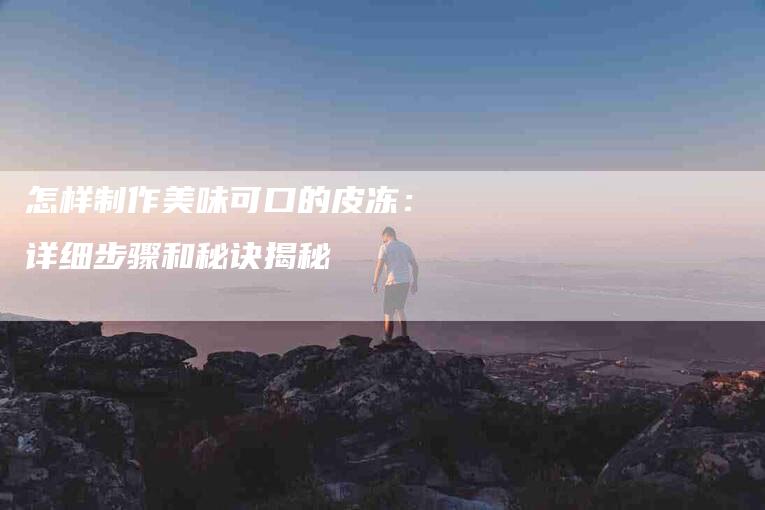 怎样制作美味可口的皮冻：详细步骤和秘诀揭秘-住家保姆月嫂服务_家政保洁钟点工家政服务_速上门月嫂网首页