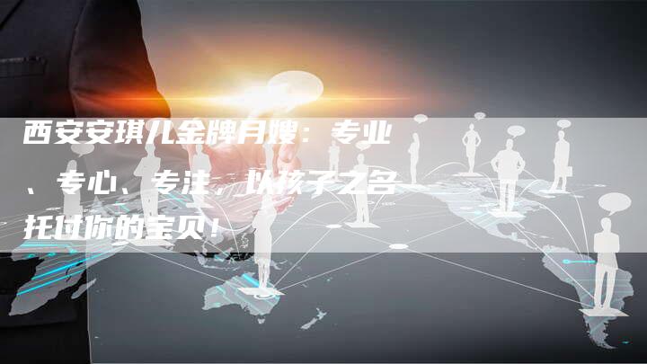 西安安琪儿金牌月嫂：专业、专心、专注，以孩子之名托付你的宝贝！-住家保姆月嫂服务_家政保洁钟点工家政服务_速上门月嫂网首页