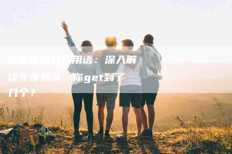 蓝瘦香菇网络用语：深入解读年度热词，你get到了几个？-住家保姆月嫂服务_家政保洁钟点工家政服务_速上门月嫂网首页