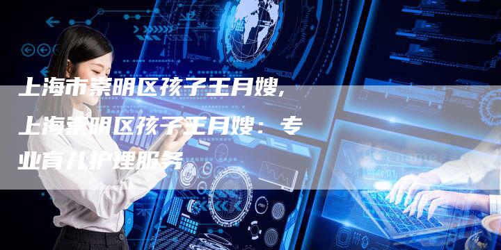 上海市崇明区孩子王月嫂,上海崇明区孩子王月嫂：专业育儿护理服务