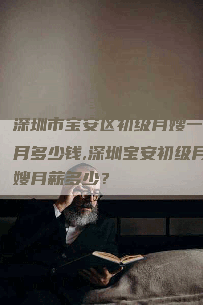 深圳市宝安区初级月嫂一个月多少钱,深圳宝安初级月嫂月薪多少？